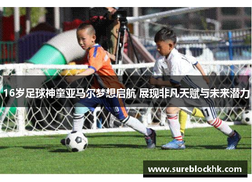 16岁足球神童亚马尔梦想启航 展现非凡天赋与未来潜力