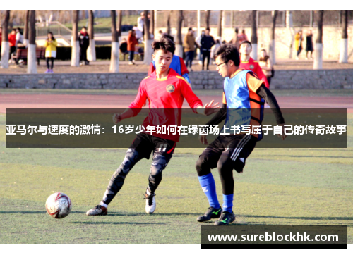 亚马尔与速度的激情：16岁少年如何在绿茵场上书写属于自己的传奇故事