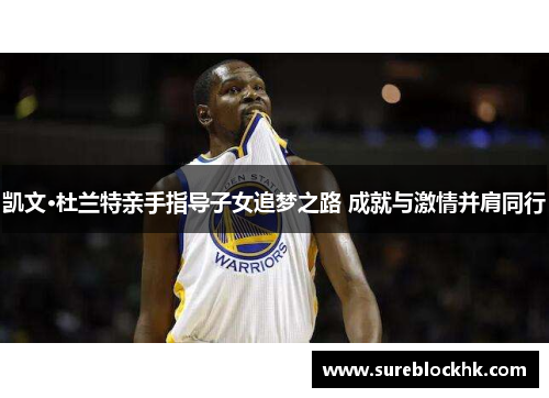 凯文·杜兰特亲手指导子女追梦之路 成就与激情并肩同行