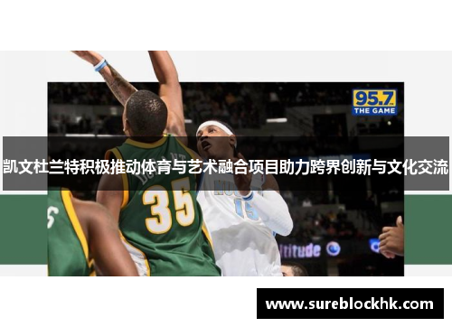 凯文杜兰特积极推动体育与艺术融合项目助力跨界创新与文化交流