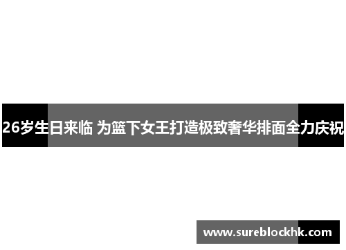 26岁生日来临 为篮下女王打造极致奢华排面全力庆祝