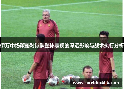 伊万中场策略对球队整体表现的深远影响与战术执行分析