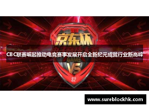 CBC联赛崛起推动电竞赛事发展开启全新纪元成就行业新高峰
