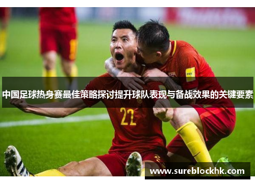 中国足球热身赛最佳策略探讨提升球队表现与备战效果的关键要素