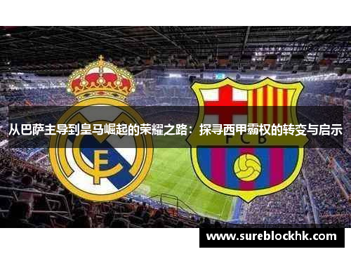 从巴萨主导到皇马崛起的荣耀之路：探寻西甲霸权的转变与启示
