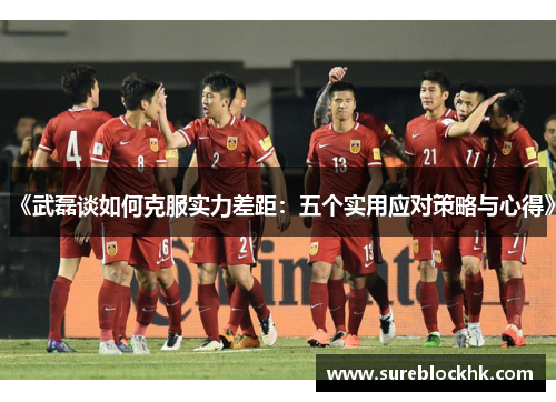 《武磊谈如何克服实力差距：五个实用应对策略与心得》