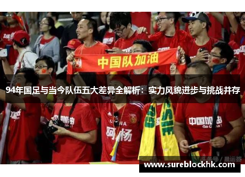 94年国足与当今队伍五大差异全解析：实力风貌进步与挑战并存