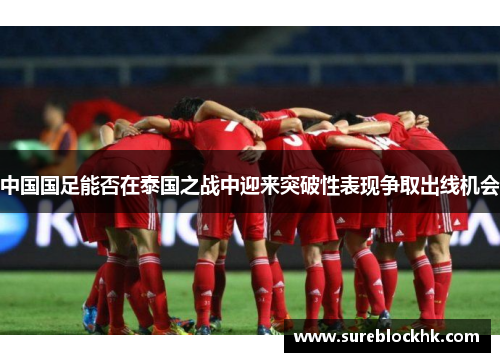 中国国足能否在泰国之战中迎来突破性表现争取出线机会