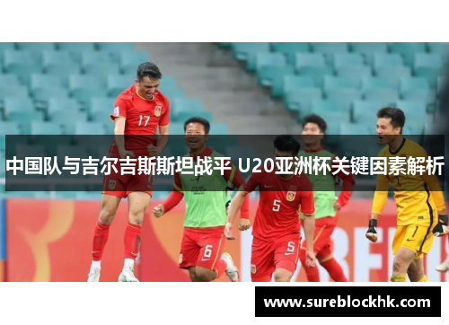 中国队与吉尔吉斯斯坦战平 U20亚洲杯关键因素解析