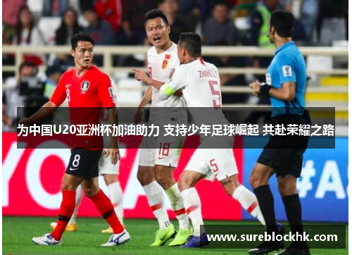 为中国U20亚洲杯加油助力 支持少年足球崛起 共赴荣耀之路