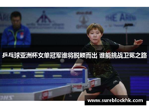 乒乓球亚洲杯女单冠军谁将脱颖而出 谁能挑战卫冕之路