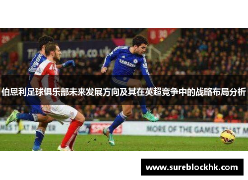 伯恩利足球俱乐部未来发展方向及其在英超竞争中的战略布局分析