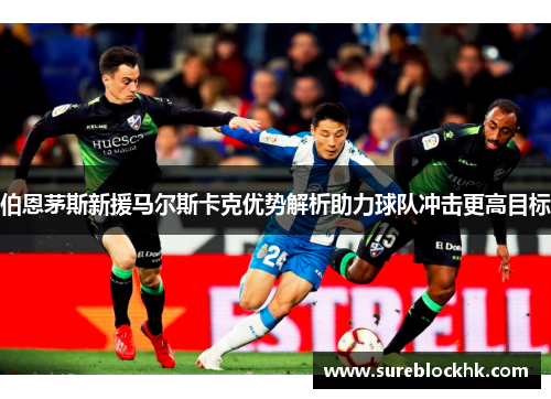 伯恩茅斯新援马尔斯卡克优势解析助力球队冲击更高目标
