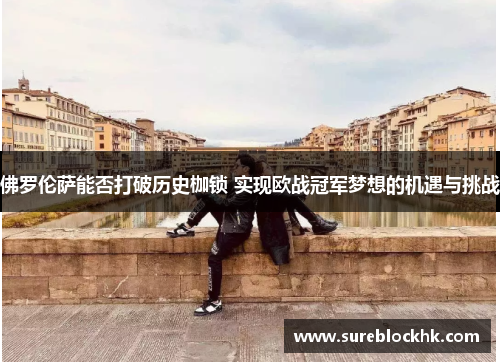 佛罗伦萨能否打破历史枷锁 实现欧战冠军梦想的机遇与挑战