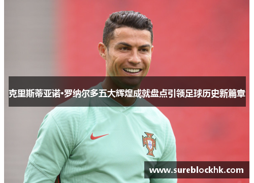 克里斯蒂亚诺·罗纳尔多五大辉煌成就盘点引领足球历史新篇章