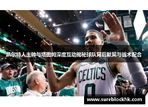 凯尔特人主帅与塔图姆深度互动揭秘球队背后默契与战术配合