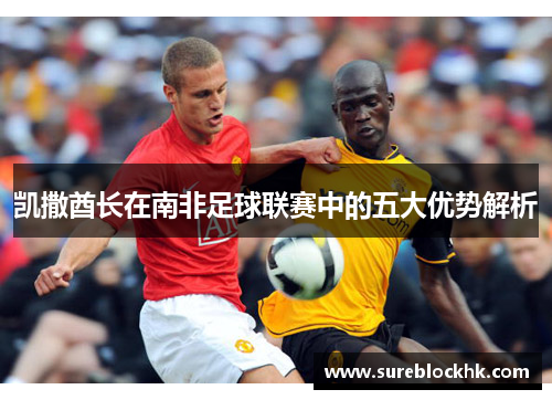 凯撒酋长在南非足球联赛中的五大优势解析
