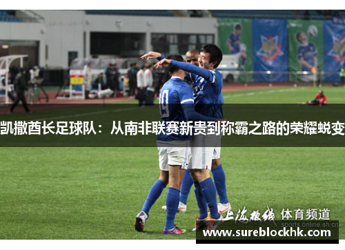 凯撒酋长足球队：从南非联赛新贵到称霸之路的荣耀蜕变