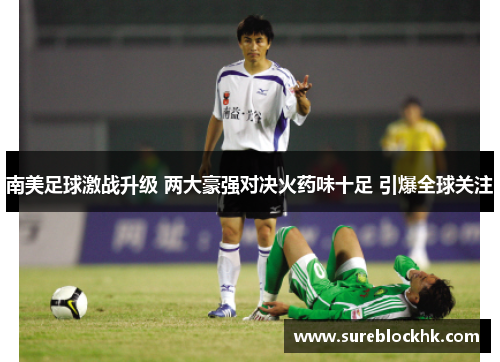 南美足球激战升级 两大豪强对决火药味十足 引爆全球关注