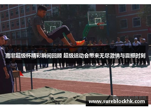 南非超级杯精彩瞬间回顾 超级运动会带来无尽激情与震撼时刻