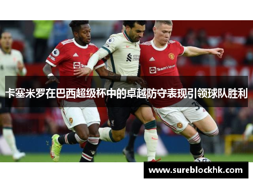 卡塞米罗在巴西超级杯中的卓越防守表现引领球队胜利