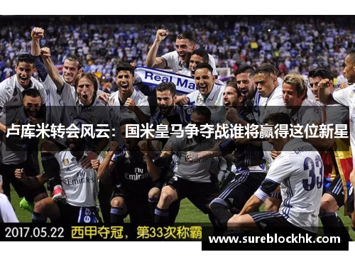卢库米转会风云：国米皇马争夺战谁将赢得这位新星