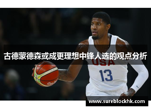 古德蒙德森或成更理想中锋人选的观点分析