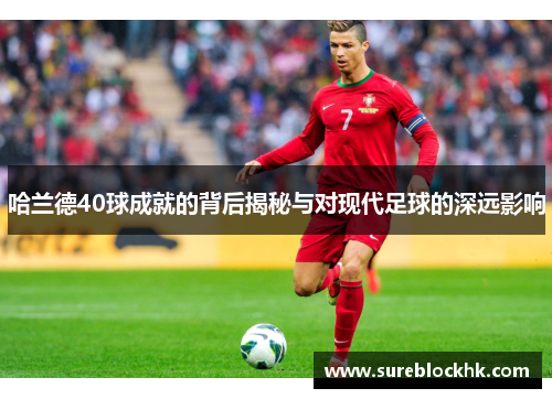 哈兰德40球成就的背后揭秘与对现代足球的深远影响