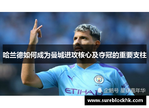哈兰德如何成为曼城进攻核心及夺冠的重要支柱