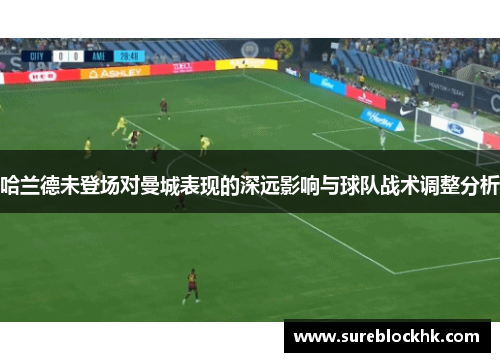 哈兰德未登场对曼城表现的深远影响与球队战术调整分析