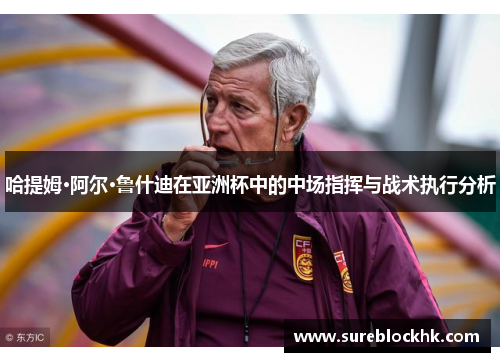 哈提姆·阿尔·鲁什迪在亚洲杯中的中场指挥与战术执行分析