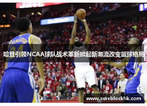 哈登引领NCAA球队战术革新掀起新潮流改变篮球格局