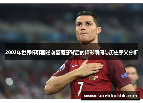 2002年世界杯韩国逆袭葡萄牙背后的精彩瞬间与历史意义分析