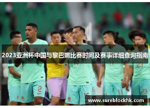 2023亚洲杯中国与黎巴嫩比赛时间及赛事详细查询指南