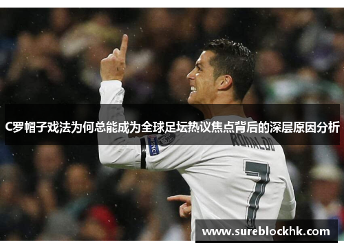 C罗帽子戏法为何总能成为全球足坛热议焦点背后的深层原因分析