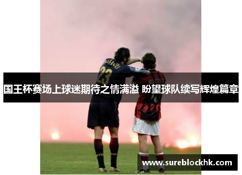 国王杯赛场上球迷期待之情满溢 盼望球队续写辉煌篇章