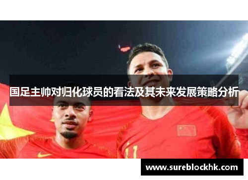 国足主帅对归化球员的看法及其未来发展策略分析