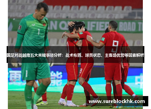 国足对战越南五大关键事项分析：战术布置、球员状态、主客场优势等因素解析
