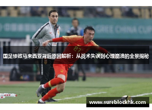 国足惨败马来西亚背后原因解析：从战术失误到心理崩溃的全景揭秘