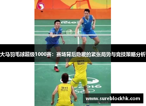 大马羽毛球超级1000赛：赛场背后隐藏的紧张局势与竞技策略分析