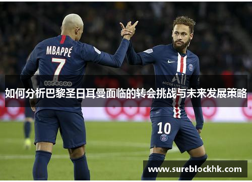 如何分析巴黎圣日耳曼面临的转会挑战与未来发展策略