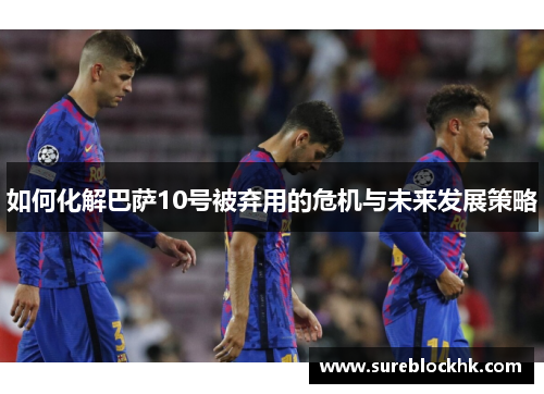 如何化解巴萨10号被弃用的危机与未来发展策略