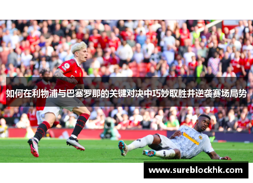 如何在利物浦与巴塞罗那的关键对决中巧妙取胜并逆袭赛场局势