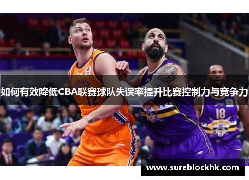 如何有效降低CBA联赛球队失误率提升比赛控制力与竞争力
