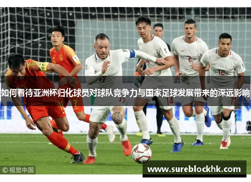 如何看待亚洲杯归化球员对球队竞争力与国家足球发展带来的深远影响