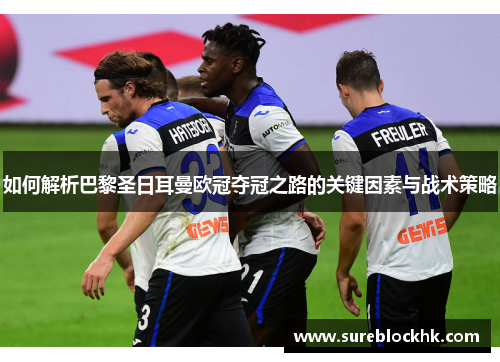 如何解析巴黎圣日耳曼欧冠夺冠之路的关键因素与战术策略