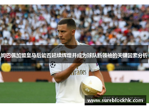 姆巴佩加盟皇马后能否延续辉煌并成为球队新领袖的关键因素分析