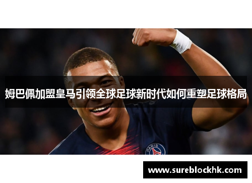 姆巴佩加盟皇马引领全球足球新时代如何重塑足球格局