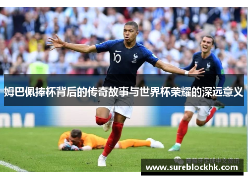 姆巴佩捧杯背后的传奇故事与世界杯荣耀的深远意义